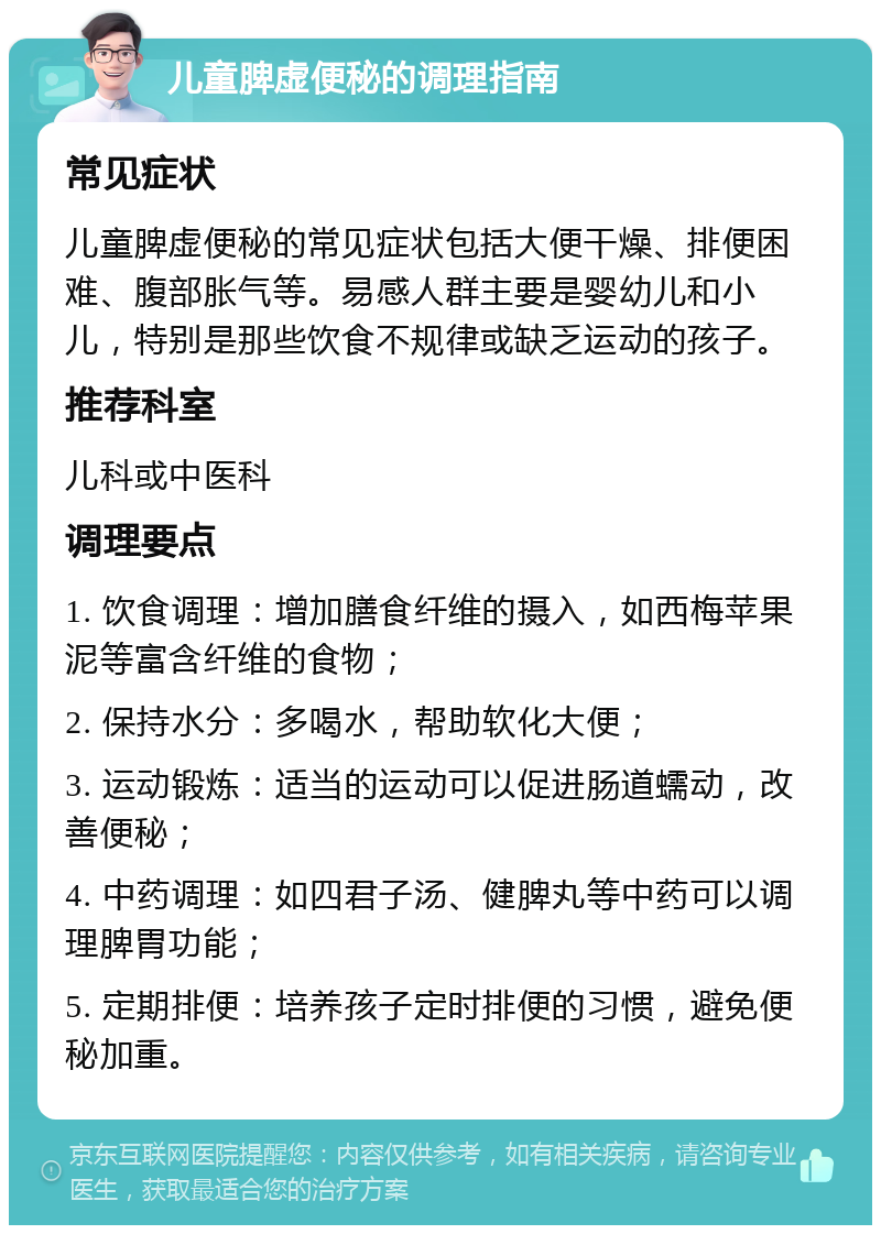 儿童脾虚便秘的调理指南 常见症状 儿童脾虚便秘的常见症状包括大便干燥、排便困难、腹部胀气等。易感人群主要是婴幼儿和小儿，特别是那些饮食不规律或缺乏运动的孩子。 推荐科室 儿科或中医科 调理要点 1. 饮食调理：增加膳食纤维的摄入，如西梅苹果泥等富含纤维的食物； 2. 保持水分：多喝水，帮助软化大便； 3. 运动锻炼：适当的运动可以促进肠道蠕动，改善便秘； 4. 中药调理：如四君子汤、健脾丸等中药可以调理脾胃功能； 5. 定期排便：培养孩子定时排便的习惯，避免便秘加重。