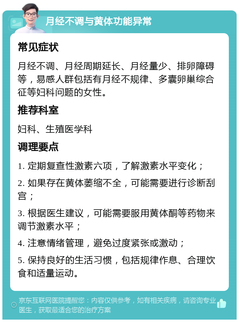 月经不调与黄体功能异常 常见症状 月经不调、月经周期延长、月经量少、排卵障碍等，易感人群包括有月经不规律、多囊卵巢综合征等妇科问题的女性。 推荐科室 妇科、生殖医学科 调理要点 1. 定期复查性激素六项，了解激素水平变化； 2. 如果存在黄体萎缩不全，可能需要进行诊断刮宫； 3. 根据医生建议，可能需要服用黄体酮等药物来调节激素水平； 4. 注意情绪管理，避免过度紧张或激动； 5. 保持良好的生活习惯，包括规律作息、合理饮食和适量运动。