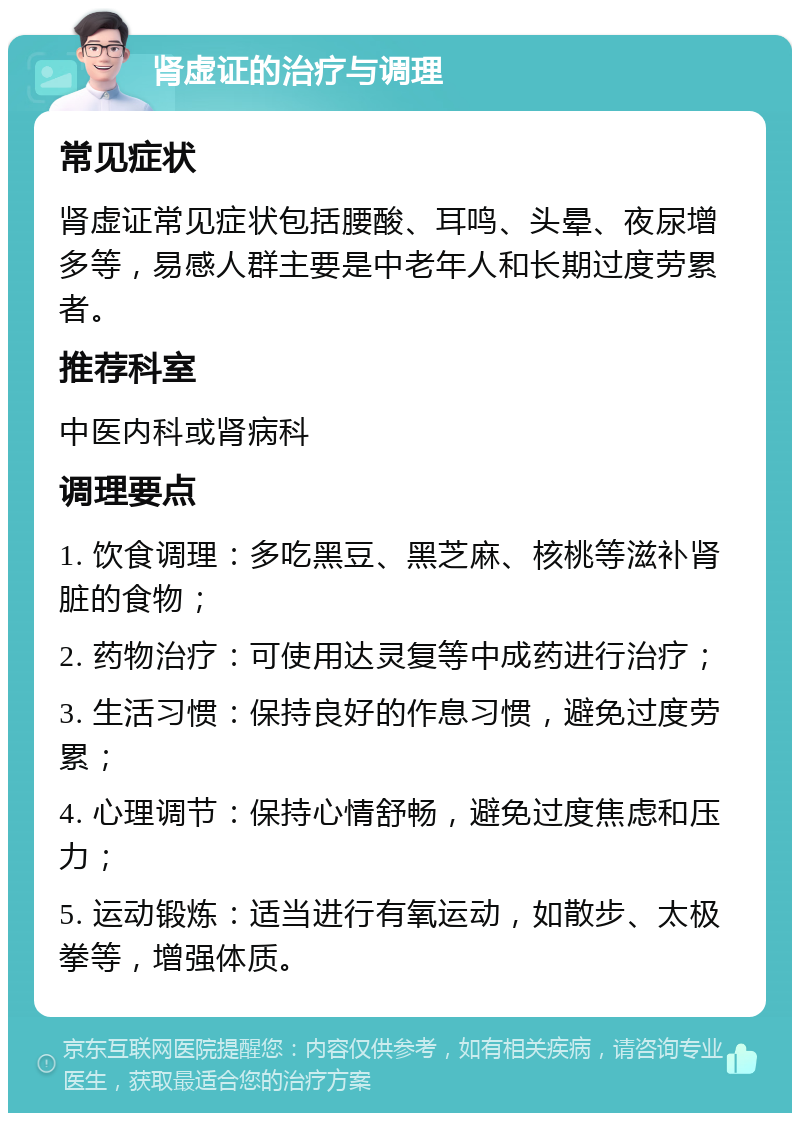 肾虚证的治疗与调理 常见症状 肾虚证常见症状包括腰酸、耳鸣、头晕、夜尿增多等，易感人群主要是中老年人和长期过度劳累者。 推荐科室 中医内科或肾病科 调理要点 1. 饮食调理：多吃黑豆、黑芝麻、核桃等滋补肾脏的食物； 2. 药物治疗：可使用达灵复等中成药进行治疗； 3. 生活习惯：保持良好的作息习惯，避免过度劳累； 4. 心理调节：保持心情舒畅，避免过度焦虑和压力； 5. 运动锻炼：适当进行有氧运动，如散步、太极拳等，增强体质。