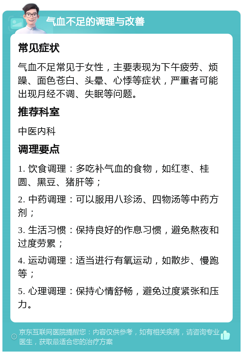 气血不足的调理与改善 常见症状 气血不足常见于女性，主要表现为下午疲劳、烦躁、面色苍白、头晕、心悸等症状，严重者可能出现月经不调、失眠等问题。 推荐科室 中医内科 调理要点 1. 饮食调理：多吃补气血的食物，如红枣、桂圆、黑豆、猪肝等； 2. 中药调理：可以服用八珍汤、四物汤等中药方剂； 3. 生活习惯：保持良好的作息习惯，避免熬夜和过度劳累； 4. 运动调理：适当进行有氧运动，如散步、慢跑等； 5. 心理调理：保持心情舒畅，避免过度紧张和压力。