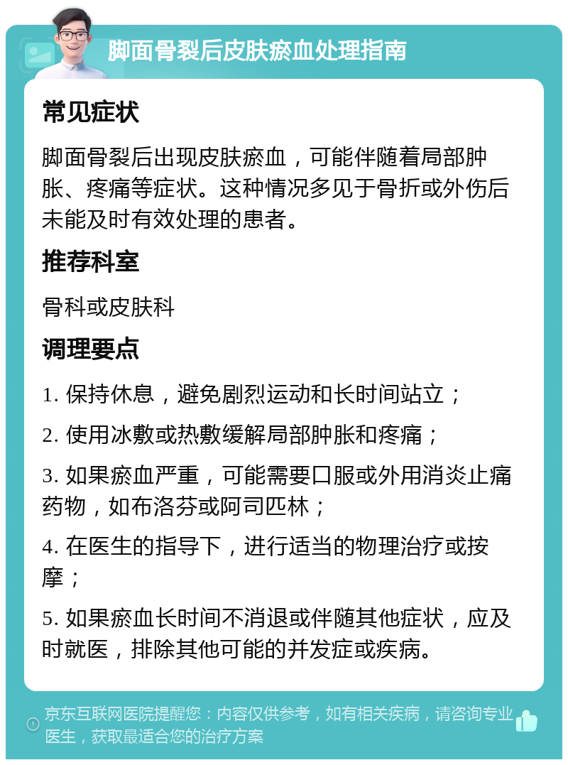 脚面骨裂后皮肤瘀血处理指南 常见症状 脚面骨裂后出现皮肤瘀血，可能伴随着局部肿胀、疼痛等症状。这种情况多见于骨折或外伤后未能及时有效处理的患者。 推荐科室 骨科或皮肤科 调理要点 1. 保持休息，避免剧烈运动和长时间站立； 2. 使用冰敷或热敷缓解局部肿胀和疼痛； 3. 如果瘀血严重，可能需要口服或外用消炎止痛药物，如布洛芬或阿司匹林； 4. 在医生的指导下，进行适当的物理治疗或按摩； 5. 如果瘀血长时间不消退或伴随其他症状，应及时就医，排除其他可能的并发症或疾病。