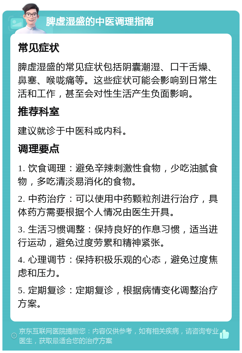 脾虚湿盛的中医调理指南 常见症状 脾虚湿盛的常见症状包括阴囊潮湿、口干舌燥、鼻塞、喉咙痛等。这些症状可能会影响到日常生活和工作，甚至会对性生活产生负面影响。 推荐科室 建议就诊于中医科或内科。 调理要点 1. 饮食调理：避免辛辣刺激性食物，少吃油腻食物，多吃清淡易消化的食物。 2. 中药治疗：可以使用中药颗粒剂进行治疗，具体药方需要根据个人情况由医生开具。 3. 生活习惯调整：保持良好的作息习惯，适当进行运动，避免过度劳累和精神紧张。 4. 心理调节：保持积极乐观的心态，避免过度焦虑和压力。 5. 定期复诊：定期复诊，根据病情变化调整治疗方案。