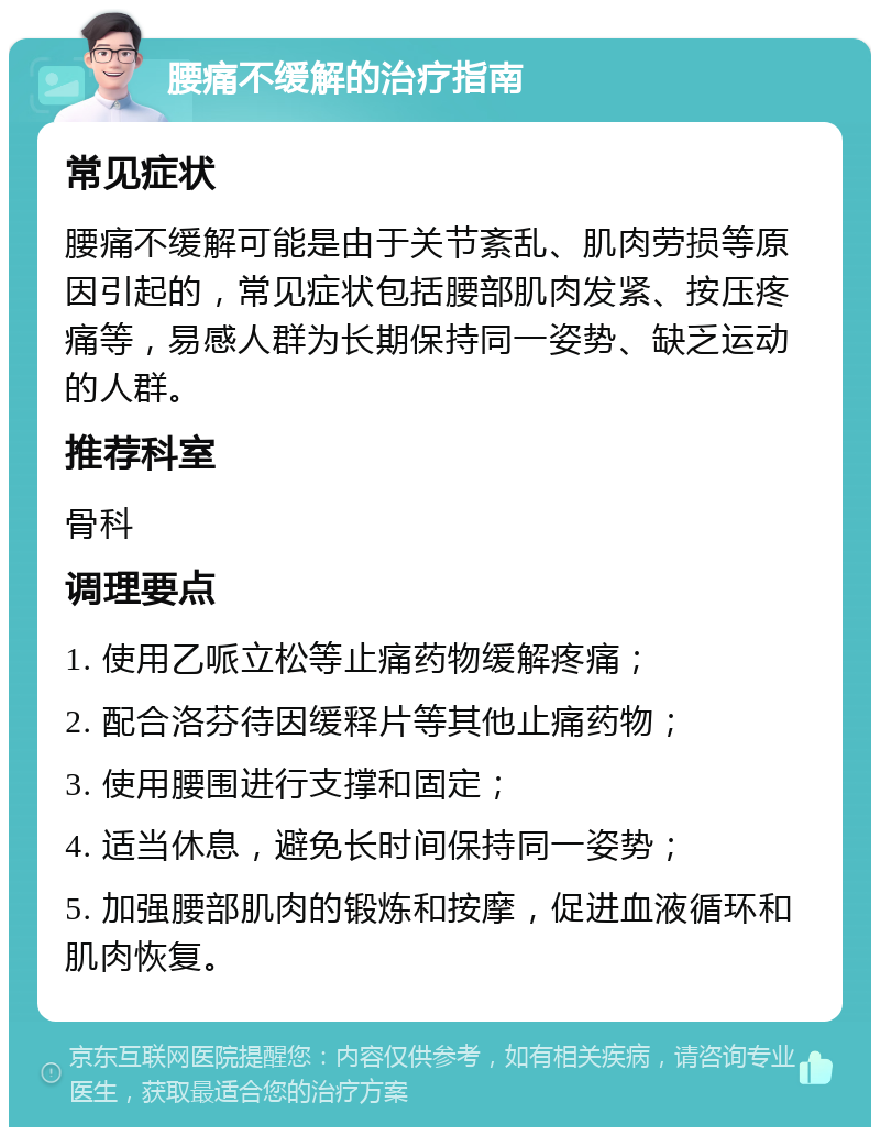 腰痛不缓解的治疗指南 常见症状 腰痛不缓解可能是由于关节紊乱、肌肉劳损等原因引起的，常见症状包括腰部肌肉发紧、按压疼痛等，易感人群为长期保持同一姿势、缺乏运动的人群。 推荐科室 骨科 调理要点 1. 使用乙哌立松等止痛药物缓解疼痛； 2. 配合洛芬待因缓释片等其他止痛药物； 3. 使用腰围进行支撑和固定； 4. 适当休息，避免长时间保持同一姿势； 5. 加强腰部肌肉的锻炼和按摩，促进血液循环和肌肉恢复。