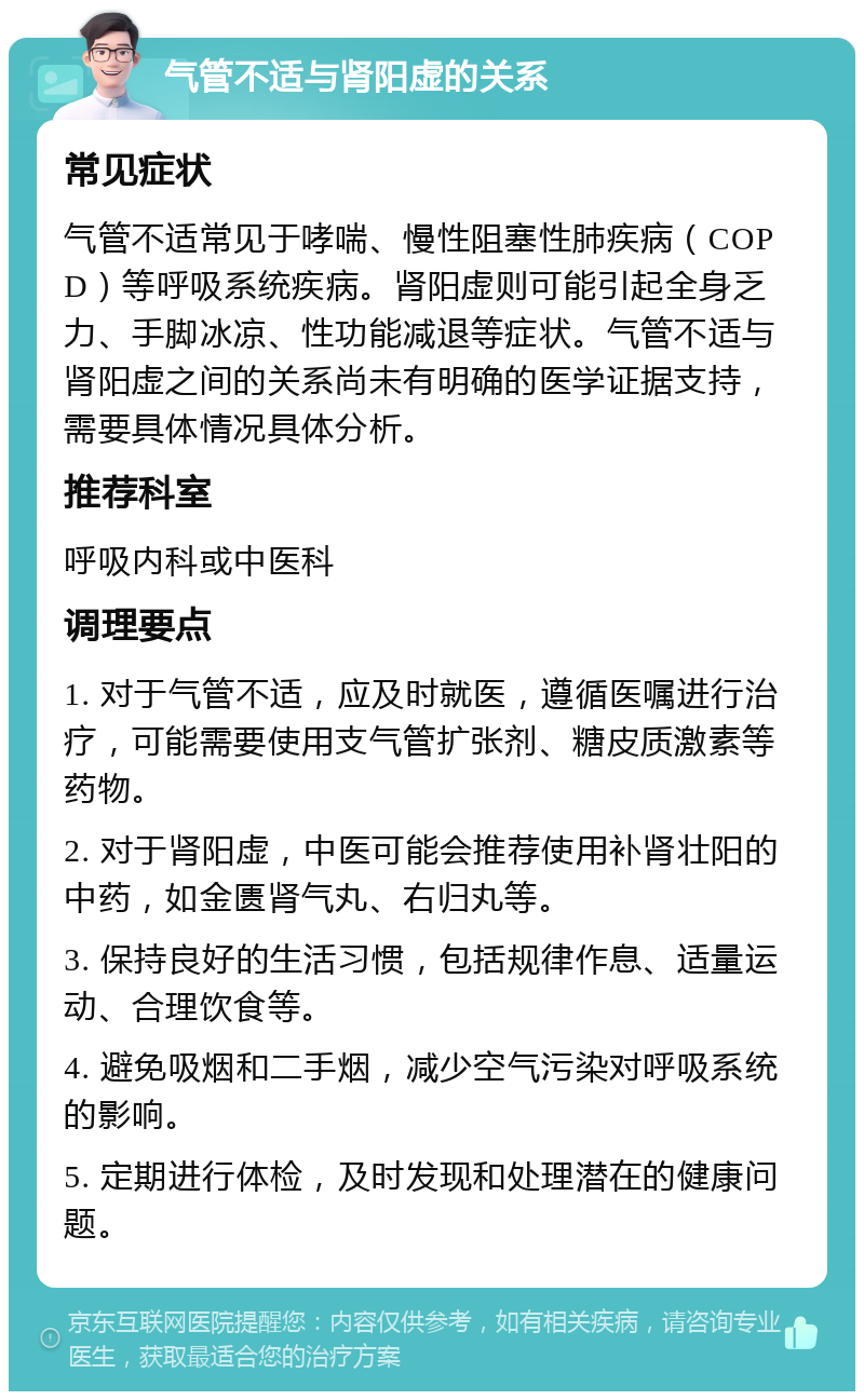 气管不适与肾阳虚的关系 常见症状 气管不适常见于哮喘、慢性阻塞性肺疾病（COPD）等呼吸系统疾病。肾阳虚则可能引起全身乏力、手脚冰凉、性功能减退等症状。气管不适与肾阳虚之间的关系尚未有明确的医学证据支持，需要具体情况具体分析。 推荐科室 呼吸内科或中医科 调理要点 1. 对于气管不适，应及时就医，遵循医嘱进行治疗，可能需要使用支气管扩张剂、糖皮质激素等药物。 2. 对于肾阳虚，中医可能会推荐使用补肾壮阳的中药，如金匮肾气丸、右归丸等。 3. 保持良好的生活习惯，包括规律作息、适量运动、合理饮食等。 4. 避免吸烟和二手烟，减少空气污染对呼吸系统的影响。 5. 定期进行体检，及时发现和处理潜在的健康问题。