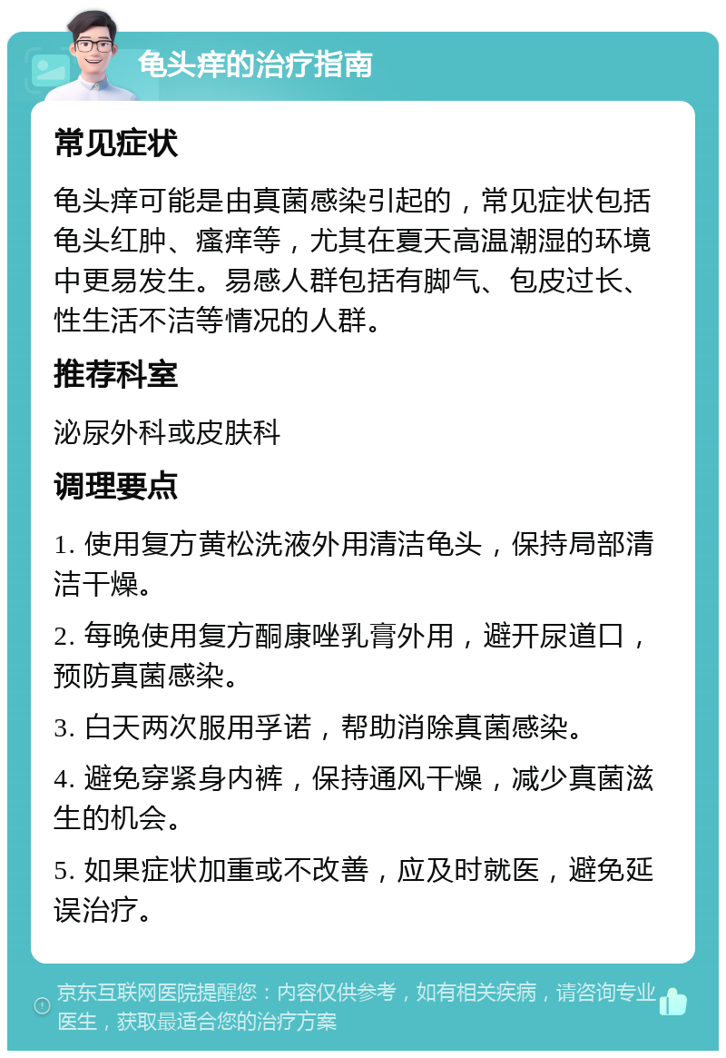 龟头痒的治疗指南 常见症状 龟头痒可能是由真菌感染引起的，常见症状包括龟头红肿、瘙痒等，尤其在夏天高温潮湿的环境中更易发生。易感人群包括有脚气、包皮过长、性生活不洁等情况的人群。 推荐科室 泌尿外科或皮肤科 调理要点 1. 使用复方黄松洗液外用清洁龟头，保持局部清洁干燥。 2. 每晚使用复方酮康唑乳膏外用，避开尿道口，预防真菌感染。 3. 白天两次服用孚诺，帮助消除真菌感染。 4. 避免穿紧身内裤，保持通风干燥，减少真菌滋生的机会。 5. 如果症状加重或不改善，应及时就医，避免延误治疗。