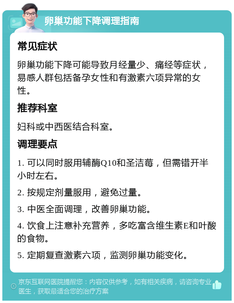 卵巢功能下降调理指南 常见症状 卵巢功能下降可能导致月经量少、痛经等症状，易感人群包括备孕女性和有激素六项异常的女性。 推荐科室 妇科或中西医结合科室。 调理要点 1. 可以同时服用辅酶Q10和圣洁莓，但需错开半小时左右。 2. 按规定剂量服用，避免过量。 3. 中医全面调理，改善卵巢功能。 4. 饮食上注意补充营养，多吃富含维生素E和叶酸的食物。 5. 定期复查激素六项，监测卵巢功能变化。