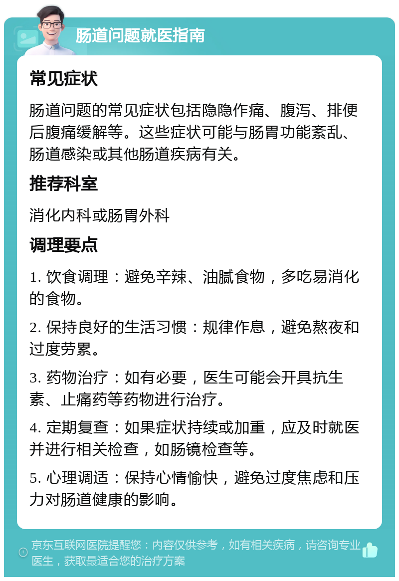 肠道问题就医指南 常见症状 肠道问题的常见症状包括隐隐作痛、腹泻、排便后腹痛缓解等。这些症状可能与肠胃功能紊乱、肠道感染或其他肠道疾病有关。 推荐科室 消化内科或肠胃外科 调理要点 1. 饮食调理：避免辛辣、油腻食物，多吃易消化的食物。 2. 保持良好的生活习惯：规律作息，避免熬夜和过度劳累。 3. 药物治疗：如有必要，医生可能会开具抗生素、止痛药等药物进行治疗。 4. 定期复查：如果症状持续或加重，应及时就医并进行相关检查，如肠镜检查等。 5. 心理调适：保持心情愉快，避免过度焦虑和压力对肠道健康的影响。