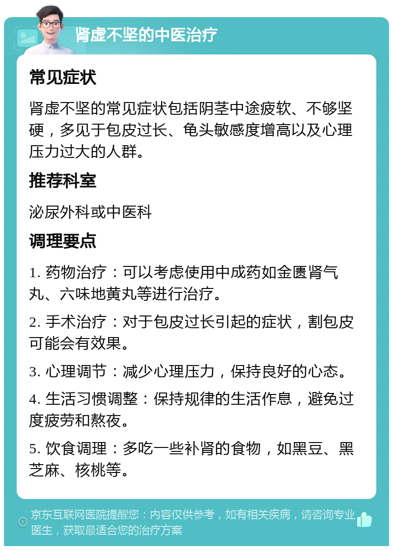 肾虚不坚的中医治疗 常见症状 肾虚不坚的常见症状包括阴茎中途疲软、不够坚硬，多见于包皮过长、龟头敏感度增高以及心理压力过大的人群。 推荐科室 泌尿外科或中医科 调理要点 1. 药物治疗：可以考虑使用中成药如金匮肾气丸、六味地黄丸等进行治疗。 2. 手术治疗：对于包皮过长引起的症状，割包皮可能会有效果。 3. 心理调节：减少心理压力，保持良好的心态。 4. 生活习惯调整：保持规律的生活作息，避免过度疲劳和熬夜。 5. 饮食调理：多吃一些补肾的食物，如黑豆、黑芝麻、核桃等。