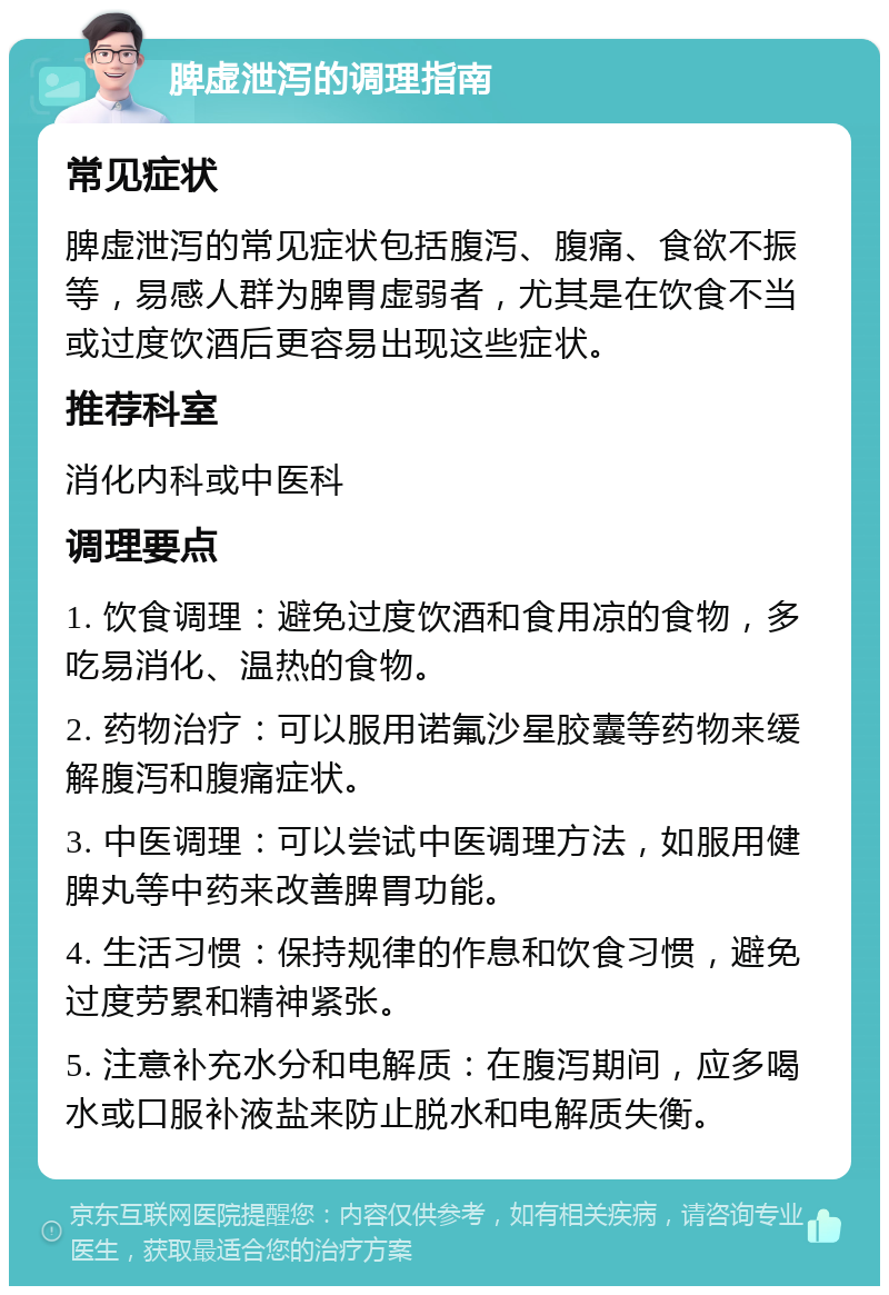 脾虚泄泻的调理指南 常见症状 脾虚泄泻的常见症状包括腹泻、腹痛、食欲不振等，易感人群为脾胃虚弱者，尤其是在饮食不当或过度饮酒后更容易出现这些症状。 推荐科室 消化内科或中医科 调理要点 1. 饮食调理：避免过度饮酒和食用凉的食物，多吃易消化、温热的食物。 2. 药物治疗：可以服用诺氟沙星胶囊等药物来缓解腹泻和腹痛症状。 3. 中医调理：可以尝试中医调理方法，如服用健脾丸等中药来改善脾胃功能。 4. 生活习惯：保持规律的作息和饮食习惯，避免过度劳累和精神紧张。 5. 注意补充水分和电解质：在腹泻期间，应多喝水或口服补液盐来防止脱水和电解质失衡。