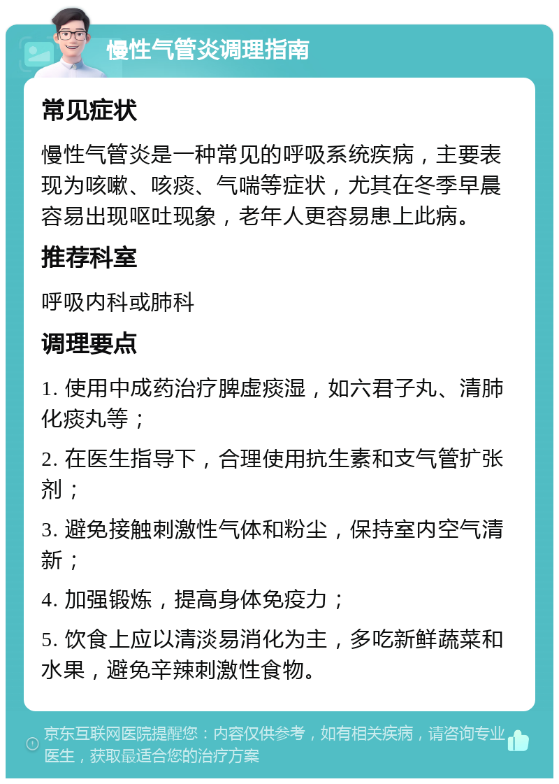 慢性气管炎调理指南 常见症状 慢性气管炎是一种常见的呼吸系统疾病，主要表现为咳嗽、咳痰、气喘等症状，尤其在冬季早晨容易出现呕吐现象，老年人更容易患上此病。 推荐科室 呼吸内科或肺科 调理要点 1. 使用中成药治疗脾虚痰湿，如六君子丸、清肺化痰丸等； 2. 在医生指导下，合理使用抗生素和支气管扩张剂； 3. 避免接触刺激性气体和粉尘，保持室内空气清新； 4. 加强锻炼，提高身体免疫力； 5. 饮食上应以清淡易消化为主，多吃新鲜蔬菜和水果，避免辛辣刺激性食物。