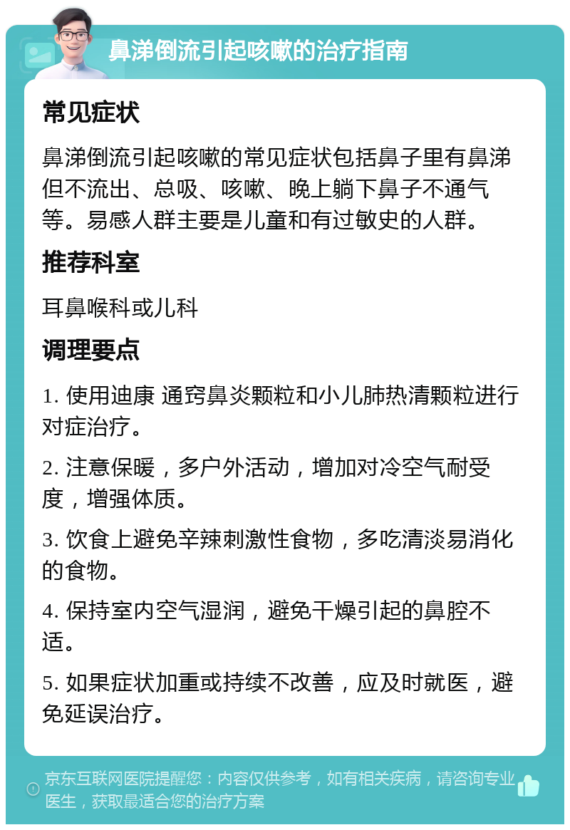 鼻涕倒流引起咳嗽的治疗指南 常见症状 鼻涕倒流引起咳嗽的常见症状包括鼻子里有鼻涕但不流出、总吸、咳嗽、晚上躺下鼻子不通气等。易感人群主要是儿童和有过敏史的人群。 推荐科室 耳鼻喉科或儿科 调理要点 1. 使用迪康 通窍鼻炎颗粒和小儿肺热清颗粒进行对症治疗。 2. 注意保暖，多户外活动，增加对冷空气耐受度，增强体质。 3. 饮食上避免辛辣刺激性食物，多吃清淡易消化的食物。 4. 保持室内空气湿润，避免干燥引起的鼻腔不适。 5. 如果症状加重或持续不改善，应及时就医，避免延误治疗。