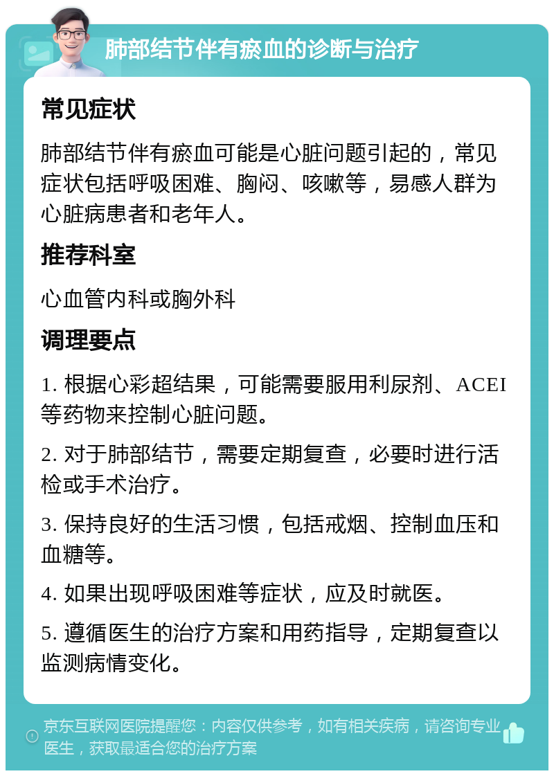 肺部结节伴有瘀血的诊断与治疗 常见症状 肺部结节伴有瘀血可能是心脏问题引起的，常见症状包括呼吸困难、胸闷、咳嗽等，易感人群为心脏病患者和老年人。 推荐科室 心血管内科或胸外科 调理要点 1. 根据心彩超结果，可能需要服用利尿剂、ACEI等药物来控制心脏问题。 2. 对于肺部结节，需要定期复查，必要时进行活检或手术治疗。 3. 保持良好的生活习惯，包括戒烟、控制血压和血糖等。 4. 如果出现呼吸困难等症状，应及时就医。 5. 遵循医生的治疗方案和用药指导，定期复查以监测病情变化。