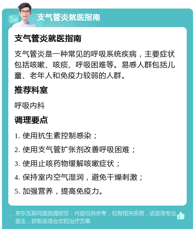 支气管炎就医指南 支气管炎就医指南 支气管炎是一种常见的呼吸系统疾病，主要症状包括咳嗽、咳痰、呼吸困难等。易感人群包括儿童、老年人和免疫力较弱的人群。 推荐科室 呼吸内科 调理要点 1. 使用抗生素控制感染； 2. 使用支气管扩张剂改善呼吸困难； 3. 使用止咳药物缓解咳嗽症状； 4. 保持室内空气湿润，避免干燥刺激； 5. 加强营养，提高免疫力。