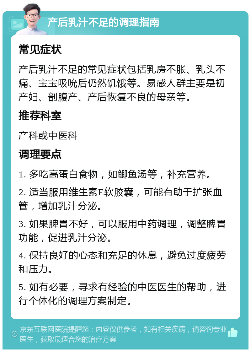 产后乳汁不足的调理指南 常见症状 产后乳汁不足的常见症状包括乳房不胀、乳头不痛、宝宝吸吮后仍然饥饿等。易感人群主要是初产妇、剖腹产、产后恢复不良的母亲等。 推荐科室 产科或中医科 调理要点 1. 多吃高蛋白食物，如鲫鱼汤等，补充营养。 2. 适当服用维生素E软胶囊，可能有助于扩张血管，增加乳汁分泌。 3. 如果脾胃不好，可以服用中药调理，调整脾胃功能，促进乳汁分泌。 4. 保持良好的心态和充足的休息，避免过度疲劳和压力。 5. 如有必要，寻求有经验的中医医生的帮助，进行个体化的调理方案制定。