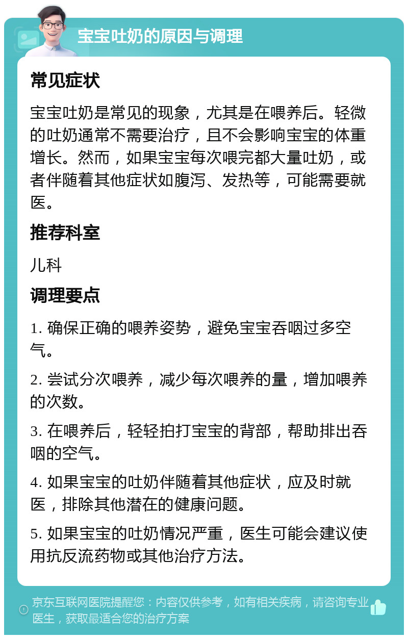 宝宝吐奶的原因与调理 常见症状 宝宝吐奶是常见的现象，尤其是在喂养后。轻微的吐奶通常不需要治疗，且不会影响宝宝的体重增长。然而，如果宝宝每次喂完都大量吐奶，或者伴随着其他症状如腹泻、发热等，可能需要就医。 推荐科室 儿科 调理要点 1. 确保正确的喂养姿势，避免宝宝吞咽过多空气。 2. 尝试分次喂养，减少每次喂养的量，增加喂养的次数。 3. 在喂养后，轻轻拍打宝宝的背部，帮助排出吞咽的空气。 4. 如果宝宝的吐奶伴随着其他症状，应及时就医，排除其他潜在的健康问题。 5. 如果宝宝的吐奶情况严重，医生可能会建议使用抗反流药物或其他治疗方法。