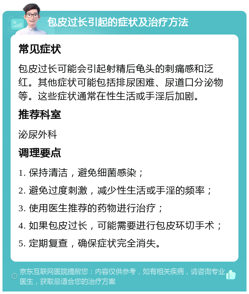 包皮过长引起的症状及治疗方法 常见症状 包皮过长可能会引起射精后龟头的刺痛感和泛红。其他症状可能包括排尿困难、尿道口分泌物等。这些症状通常在性生活或手淫后加剧。 推荐科室 泌尿外科 调理要点 1. 保持清洁，避免细菌感染； 2. 避免过度刺激，减少性生活或手淫的频率； 3. 使用医生推荐的药物进行治疗； 4. 如果包皮过长，可能需要进行包皮环切手术； 5. 定期复查，确保症状完全消失。