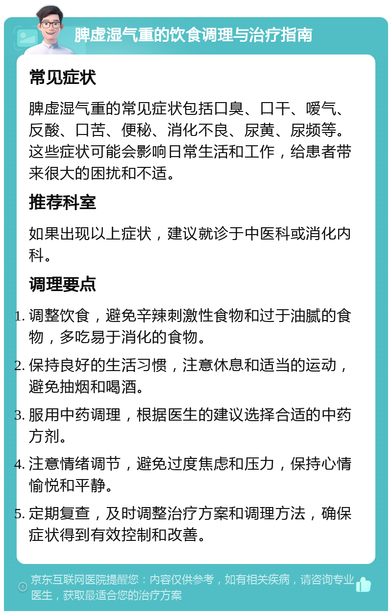 脾虚湿气重的饮食调理与治疗指南 常见症状 脾虚湿气重的常见症状包括口臭、口干、嗳气、反酸、口苦、便秘、消化不良、尿黄、尿频等。这些症状可能会影响日常生活和工作，给患者带来很大的困扰和不适。 推荐科室 如果出现以上症状，建议就诊于中医科或消化内科。 调理要点 调整饮食，避免辛辣刺激性食物和过于油腻的食物，多吃易于消化的食物。 保持良好的生活习惯，注意休息和适当的运动，避免抽烟和喝酒。 服用中药调理，根据医生的建议选择合适的中药方剂。 注意情绪调节，避免过度焦虑和压力，保持心情愉悦和平静。 定期复查，及时调整治疗方案和调理方法，确保症状得到有效控制和改善。