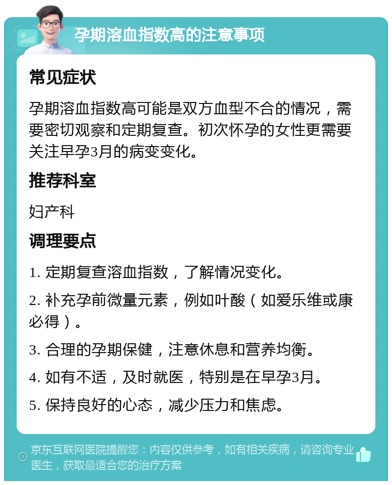 孕期溶血指数高的注意事项 常见症状 孕期溶血指数高可能是双方血型不合的情况，需要密切观察和定期复查。初次怀孕的女性更需要关注早孕3月的病变变化。 推荐科室 妇产科 调理要点 1. 定期复查溶血指数，了解情况变化。 2. 补充孕前微量元素，例如叶酸（如爱乐维或康必得）。 3. 合理的孕期保健，注意休息和营养均衡。 4. 如有不适，及时就医，特别是在早孕3月。 5. 保持良好的心态，减少压力和焦虑。