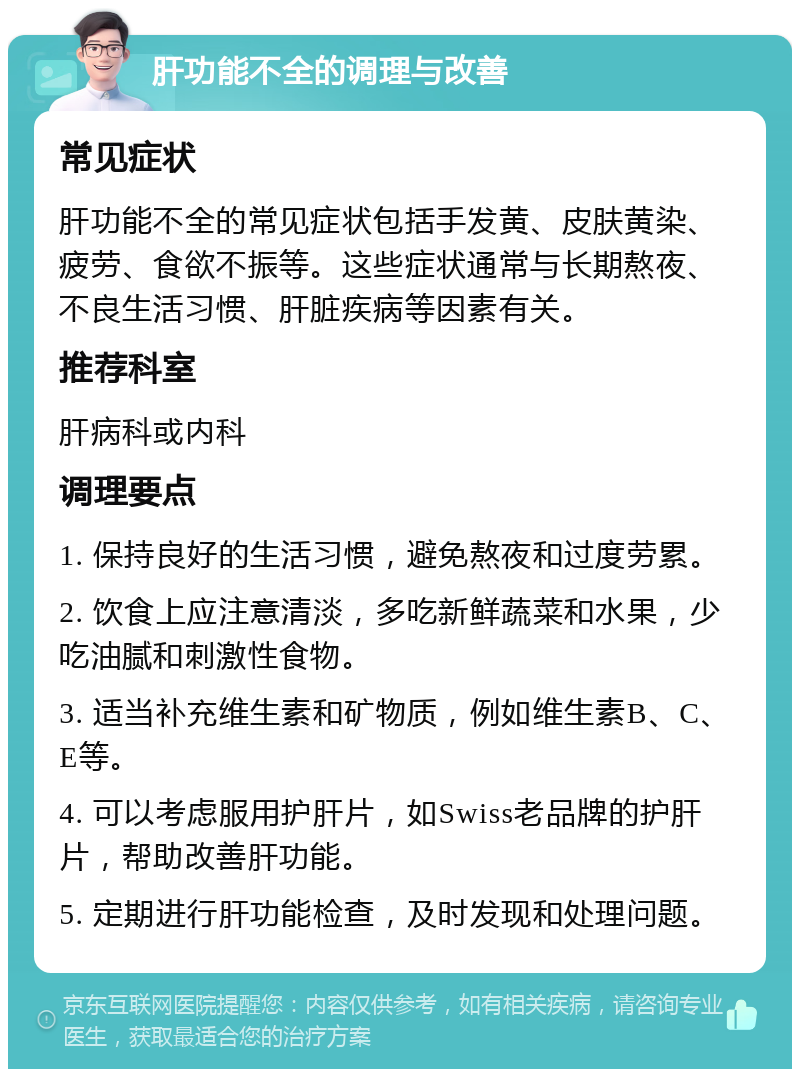 肝功能不全的调理与改善 常见症状 肝功能不全的常见症状包括手发黄、皮肤黄染、疲劳、食欲不振等。这些症状通常与长期熬夜、不良生活习惯、肝脏疾病等因素有关。 推荐科室 肝病科或内科 调理要点 1. 保持良好的生活习惯，避免熬夜和过度劳累。 2. 饮食上应注意清淡，多吃新鲜蔬菜和水果，少吃油腻和刺激性食物。 3. 适当补充维生素和矿物质，例如维生素B、C、E等。 4. 可以考虑服用护肝片，如Swiss老品牌的护肝片，帮助改善肝功能。 5. 定期进行肝功能检查，及时发现和处理问题。