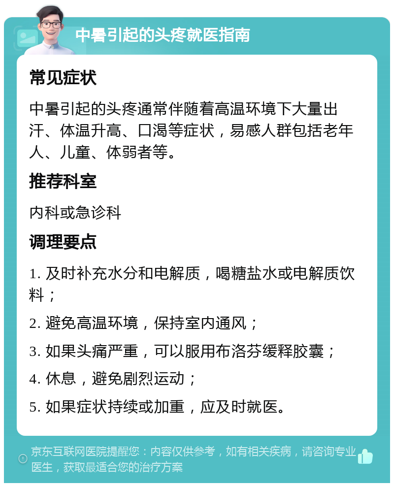 中暑引起的头疼就医指南 常见症状 中暑引起的头疼通常伴随着高温环境下大量出汗、体温升高、口渴等症状，易感人群包括老年人、儿童、体弱者等。 推荐科室 内科或急诊科 调理要点 1. 及时补充水分和电解质，喝糖盐水或电解质饮料； 2. 避免高温环境，保持室内通风； 3. 如果头痛严重，可以服用布洛芬缓释胶囊； 4. 休息，避免剧烈运动； 5. 如果症状持续或加重，应及时就医。