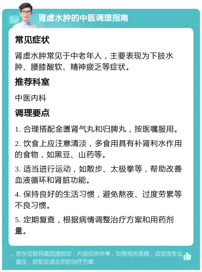 肾虚水肿的中医调理指南 常见症状 肾虚水肿常见于中老年人，主要表现为下肢水肿、腰膝酸软、精神疲乏等症状。 推荐科室 中医内科 调理要点 1. 合理搭配金匮肾气丸和归脾丸，按医嘱服用。 2. 饮食上应注意清淡，多食用具有补肾利水作用的食物，如黑豆、山药等。 3. 适当进行运动，如散步、太极拳等，帮助改善血液循环和肾脏功能。 4. 保持良好的生活习惯，避免熬夜、过度劳累等不良习惯。 5. 定期复查，根据病情调整治疗方案和用药剂量。