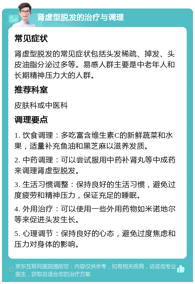 肾虚型脱发的治疗与调理 常见症状 肾虚型脱发的常见症状包括头发稀疏、掉发、头皮油脂分泌过多等。易感人群主要是中老年人和长期精神压力大的人群。 推荐科室 皮肤科或中医科 调理要点 1. 饮食调理：多吃富含维生素C的新鲜蔬菜和水果，适量补充鱼油和黑芝麻以滋养发质。 2. 中药调理：可以尝试服用中药补肾丸等中成药来调理肾虚型脱发。 3. 生活习惯调整：保持良好的生活习惯，避免过度疲劳和精神压力，保证充足的睡眠。 4. 外用治疗：可以使用一些外用药物如米诺地尔等来促进头发生长。 5. 心理调节：保持良好的心态，避免过度焦虑和压力对身体的影响。