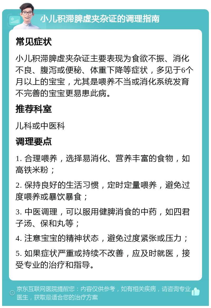 小儿积滞脾虚夹杂证的调理指南 常见症状 小儿积滞脾虚夹杂证主要表现为食欲不振、消化不良、腹泻或便秘、体重下降等症状，多见于6个月以上的宝宝，尤其是喂养不当或消化系统发育不完善的宝宝更易患此病。 推荐科室 儿科或中医科 调理要点 1. 合理喂养，选择易消化、营养丰富的食物，如高铁米粉； 2. 保持良好的生活习惯，定时定量喂养，避免过度喂养或暴饮暴食； 3. 中医调理，可以服用健脾消食的中药，如四君子汤、保和丸等； 4. 注意宝宝的精神状态，避免过度紧张或压力； 5. 如果症状严重或持续不改善，应及时就医，接受专业的治疗和指导。