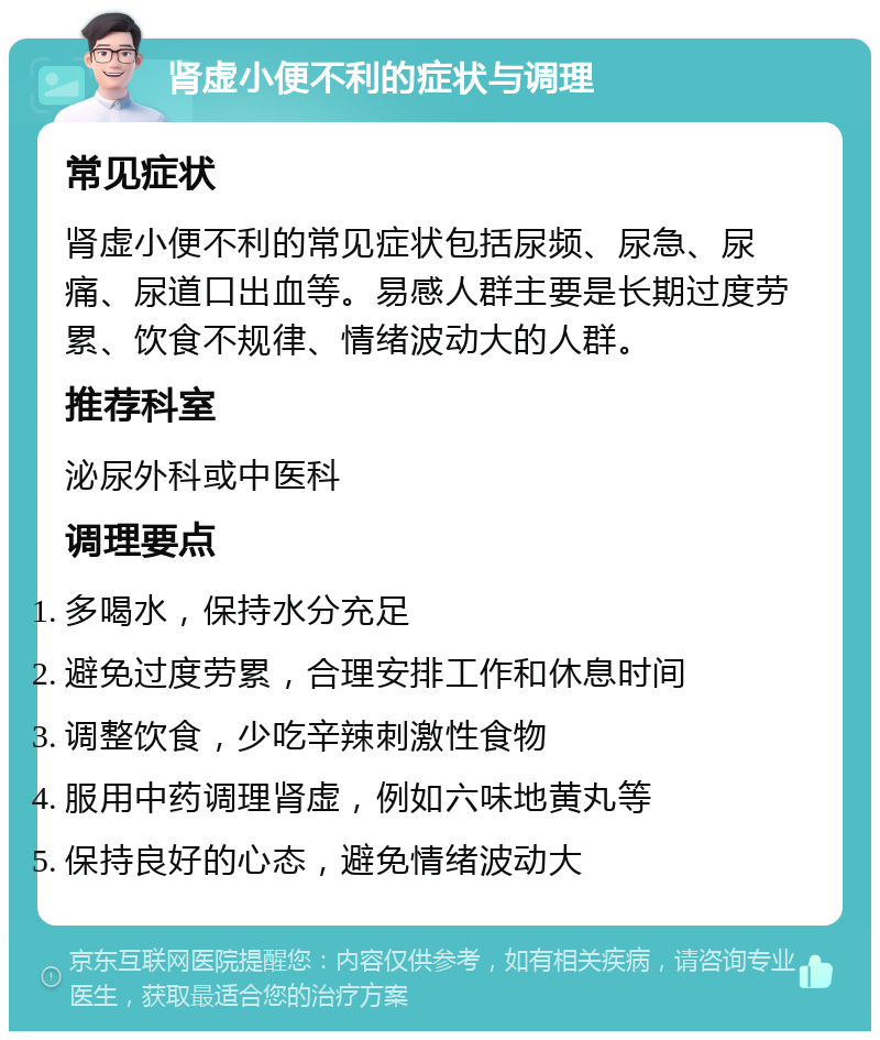 肾虚小便不利的症状与调理 常见症状 肾虚小便不利的常见症状包括尿频、尿急、尿痛、尿道口出血等。易感人群主要是长期过度劳累、饮食不规律、情绪波动大的人群。 推荐科室 泌尿外科或中医科 调理要点 多喝水，保持水分充足 避免过度劳累，合理安排工作和休息时间 调整饮食，少吃辛辣刺激性食物 服用中药调理肾虚，例如六味地黄丸等 保持良好的心态，避免情绪波动大