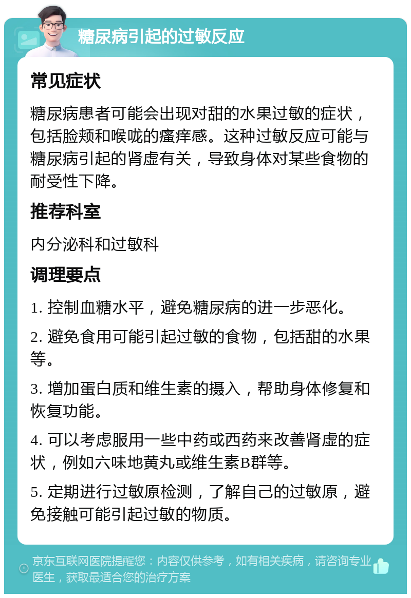 糖尿病引起的过敏反应 常见症状 糖尿病患者可能会出现对甜的水果过敏的症状，包括脸颊和喉咙的瘙痒感。这种过敏反应可能与糖尿病引起的肾虚有关，导致身体对某些食物的耐受性下降。 推荐科室 内分泌科和过敏科 调理要点 1. 控制血糖水平，避免糖尿病的进一步恶化。 2. 避免食用可能引起过敏的食物，包括甜的水果等。 3. 增加蛋白质和维生素的摄入，帮助身体修复和恢复功能。 4. 可以考虑服用一些中药或西药来改善肾虚的症状，例如六味地黄丸或维生素B群等。 5. 定期进行过敏原检测，了解自己的过敏原，避免接触可能引起过敏的物质。