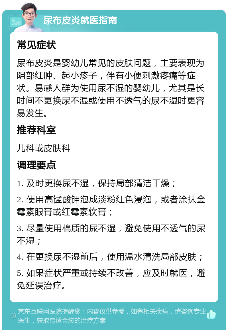 尿布皮炎就医指南 常见症状 尿布皮炎是婴幼儿常见的皮肤问题，主要表现为阴部红肿、起小疹子，伴有小便刺激疼痛等症状。易感人群为使用尿不湿的婴幼儿，尤其是长时间不更换尿不湿或使用不透气的尿不湿时更容易发生。 推荐科室 儿科或皮肤科 调理要点 1. 及时更换尿不湿，保持局部清洁干燥； 2. 使用高锰酸钾泡成淡粉红色浸泡，或者涂抹金霉素眼膏或红霉素软膏； 3. 尽量使用棉质的尿不湿，避免使用不透气的尿不湿； 4. 在更换尿不湿前后，使用温水清洗局部皮肤； 5. 如果症状严重或持续不改善，应及时就医，避免延误治疗。