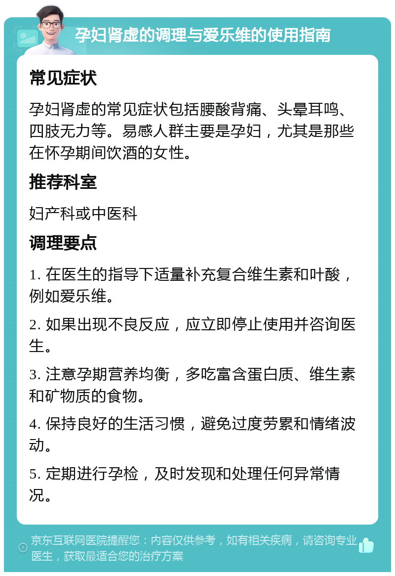 孕妇肾虚的调理与爱乐维的使用指南 常见症状 孕妇肾虚的常见症状包括腰酸背痛、头晕耳鸣、四肢无力等。易感人群主要是孕妇，尤其是那些在怀孕期间饮酒的女性。 推荐科室 妇产科或中医科 调理要点 1. 在医生的指导下适量补充复合维生素和叶酸，例如爱乐维。 2. 如果出现不良反应，应立即停止使用并咨询医生。 3. 注意孕期营养均衡，多吃富含蛋白质、维生素和矿物质的食物。 4. 保持良好的生活习惯，避免过度劳累和情绪波动。 5. 定期进行孕检，及时发现和处理任何异常情况。