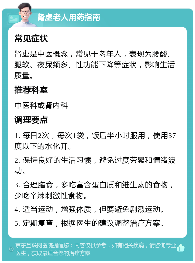 肾虚老人用药指南 常见症状 肾虚是中医概念，常见于老年人，表现为腰酸、腿软、夜尿频多、性功能下降等症状，影响生活质量。 推荐科室 中医科或肾内科 调理要点 1. 每日2次，每次1袋，饭后半小时服用，使用37度以下的水化开。 2. 保持良好的生活习惯，避免过度劳累和情绪波动。 3. 合理膳食，多吃富含蛋白质和维生素的食物，少吃辛辣刺激性食物。 4. 适当运动，增强体质，但要避免剧烈运动。 5. 定期复查，根据医生的建议调整治疗方案。