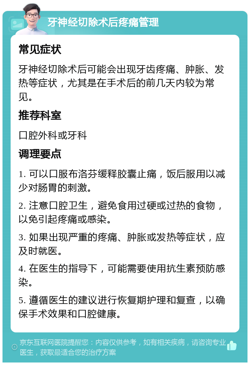 牙神经切除术后疼痛管理 常见症状 牙神经切除术后可能会出现牙齿疼痛、肿胀、发热等症状，尤其是在手术后的前几天内较为常见。 推荐科室 口腔外科或牙科 调理要点 1. 可以口服布洛芬缓释胶囊止痛，饭后服用以减少对肠胃的刺激。 2. 注意口腔卫生，避免食用过硬或过热的食物，以免引起疼痛或感染。 3. 如果出现严重的疼痛、肿胀或发热等症状，应及时就医。 4. 在医生的指导下，可能需要使用抗生素预防感染。 5. 遵循医生的建议进行恢复期护理和复查，以确保手术效果和口腔健康。