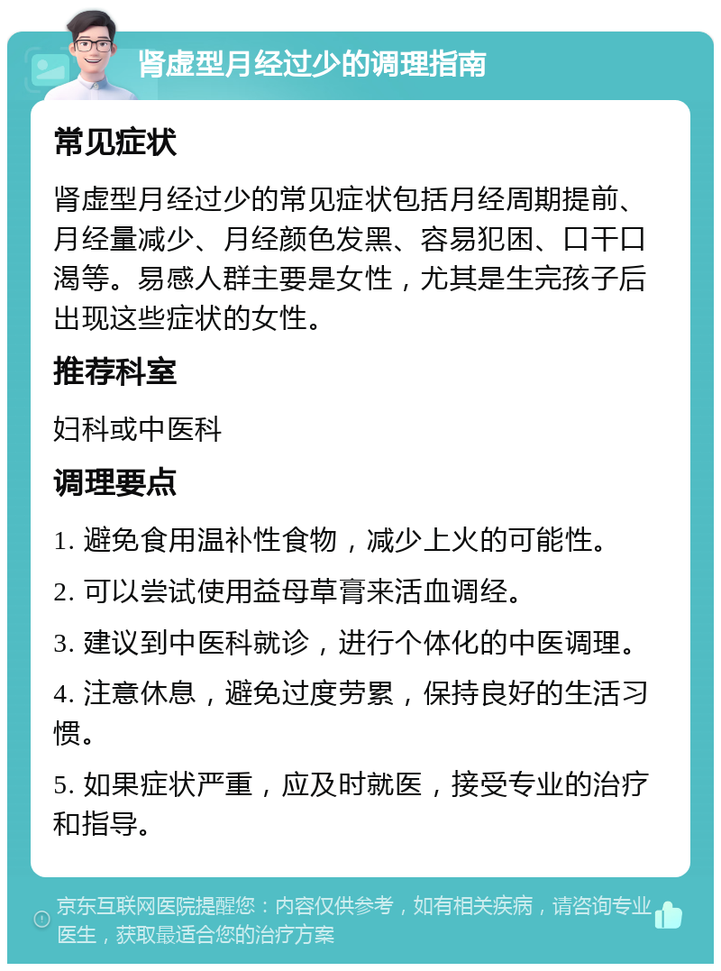 肾虚型月经过少的调理指南 常见症状 肾虚型月经过少的常见症状包括月经周期提前、月经量减少、月经颜色发黑、容易犯困、口干口渴等。易感人群主要是女性，尤其是生完孩子后出现这些症状的女性。 推荐科室 妇科或中医科 调理要点 1. 避免食用温补性食物，减少上火的可能性。 2. 可以尝试使用益母草膏来活血调经。 3. 建议到中医科就诊，进行个体化的中医调理。 4. 注意休息，避免过度劳累，保持良好的生活习惯。 5. 如果症状严重，应及时就医，接受专业的治疗和指导。