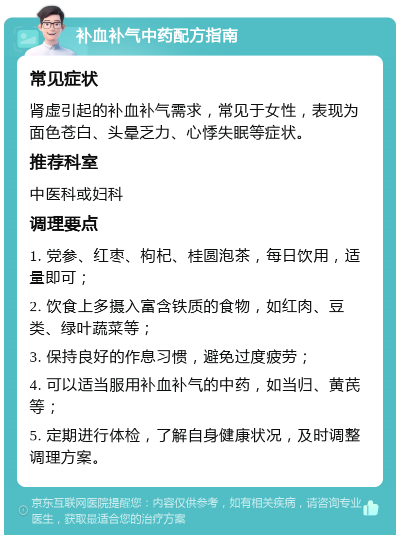 补血补气中药配方指南 常见症状 肾虚引起的补血补气需求，常见于女性，表现为面色苍白、头晕乏力、心悸失眠等症状。 推荐科室 中医科或妇科 调理要点 1. 党参、红枣、枸杞、桂圆泡茶，每日饮用，适量即可； 2. 饮食上多摄入富含铁质的食物，如红肉、豆类、绿叶蔬菜等； 3. 保持良好的作息习惯，避免过度疲劳； 4. 可以适当服用补血补气的中药，如当归、黄芪等； 5. 定期进行体检，了解自身健康状况，及时调整调理方案。