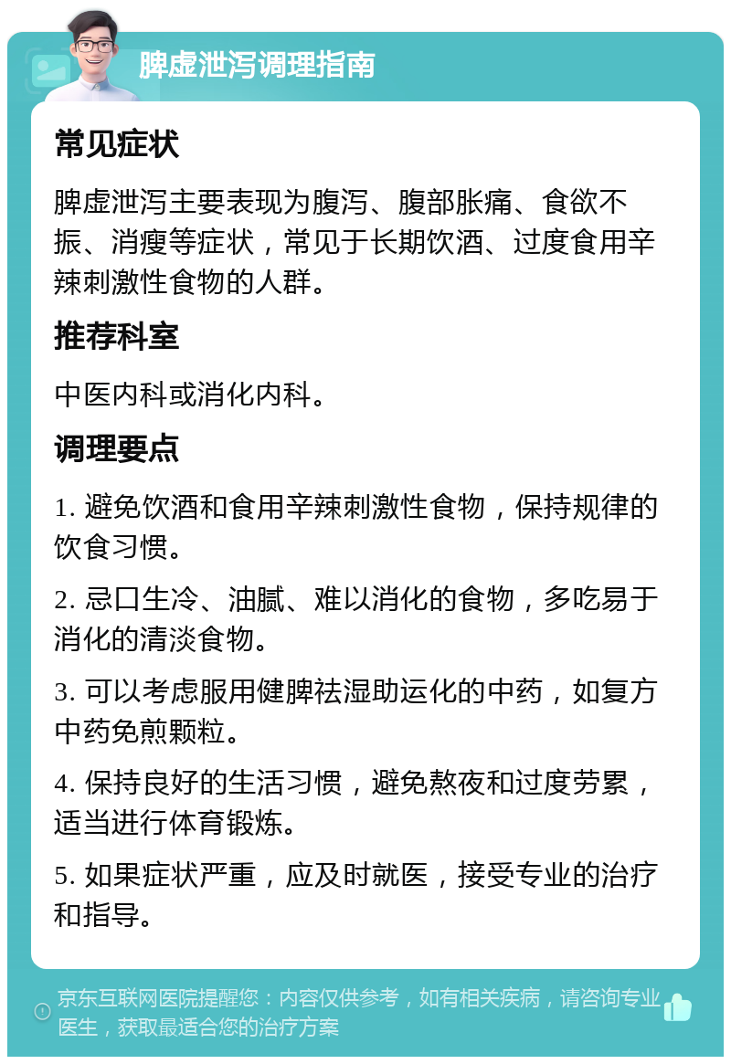 脾虚泄泻调理指南 常见症状 脾虚泄泻主要表现为腹泻、腹部胀痛、食欲不振、消瘦等症状，常见于长期饮酒、过度食用辛辣刺激性食物的人群。 推荐科室 中医内科或消化内科。 调理要点 1. 避免饮酒和食用辛辣刺激性食物，保持规律的饮食习惯。 2. 忌口生冷、油腻、难以消化的食物，多吃易于消化的清淡食物。 3. 可以考虑服用健脾祛湿助运化的中药，如复方中药免煎颗粒。 4. 保持良好的生活习惯，避免熬夜和过度劳累，适当进行体育锻炼。 5. 如果症状严重，应及时就医，接受专业的治疗和指导。