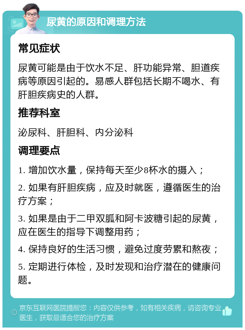 尿黄的原因和调理方法 常见症状 尿黄可能是由于饮水不足、肝功能异常、胆道疾病等原因引起的。易感人群包括长期不喝水、有肝胆疾病史的人群。 推荐科室 泌尿科、肝胆科、内分泌科 调理要点 1. 增加饮水量，保持每天至少8杯水的摄入； 2. 如果有肝胆疾病，应及时就医，遵循医生的治疗方案； 3. 如果是由于二甲双胍和阿卡波糖引起的尿黄，应在医生的指导下调整用药； 4. 保持良好的生活习惯，避免过度劳累和熬夜； 5. 定期进行体检，及时发现和治疗潜在的健康问题。