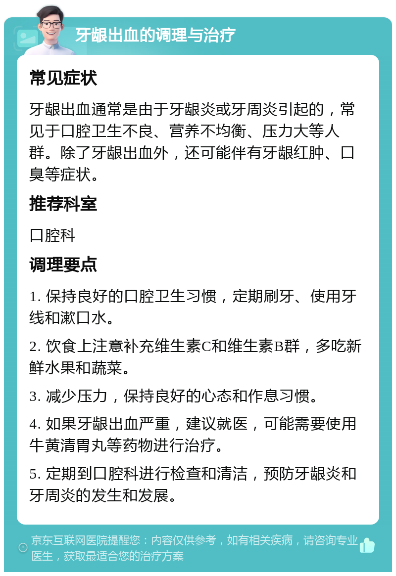 牙龈出血的调理与治疗 常见症状 牙龈出血通常是由于牙龈炎或牙周炎引起的，常见于口腔卫生不良、营养不均衡、压力大等人群。除了牙龈出血外，还可能伴有牙龈红肿、口臭等症状。 推荐科室 口腔科 调理要点 1. 保持良好的口腔卫生习惯，定期刷牙、使用牙线和漱口水。 2. 饮食上注意补充维生素C和维生素B群，多吃新鲜水果和蔬菜。 3. 减少压力，保持良好的心态和作息习惯。 4. 如果牙龈出血严重，建议就医，可能需要使用牛黄清胃丸等药物进行治疗。 5. 定期到口腔科进行检查和清洁，预防牙龈炎和牙周炎的发生和发展。