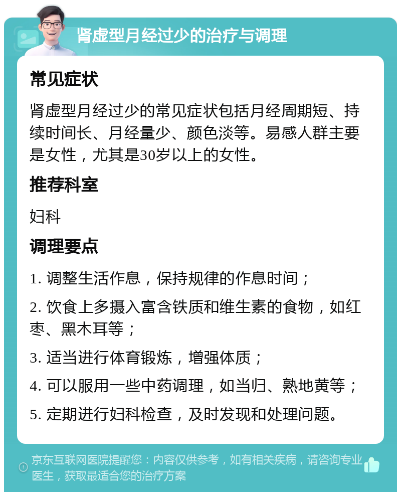 肾虚型月经过少的治疗与调理 常见症状 肾虚型月经过少的常见症状包括月经周期短、持续时间长、月经量少、颜色淡等。易感人群主要是女性，尤其是30岁以上的女性。 推荐科室 妇科 调理要点 1. 调整生活作息，保持规律的作息时间； 2. 饮食上多摄入富含铁质和维生素的食物，如红枣、黑木耳等； 3. 适当进行体育锻炼，增强体质； 4. 可以服用一些中药调理，如当归、熟地黄等； 5. 定期进行妇科检查，及时发现和处理问题。