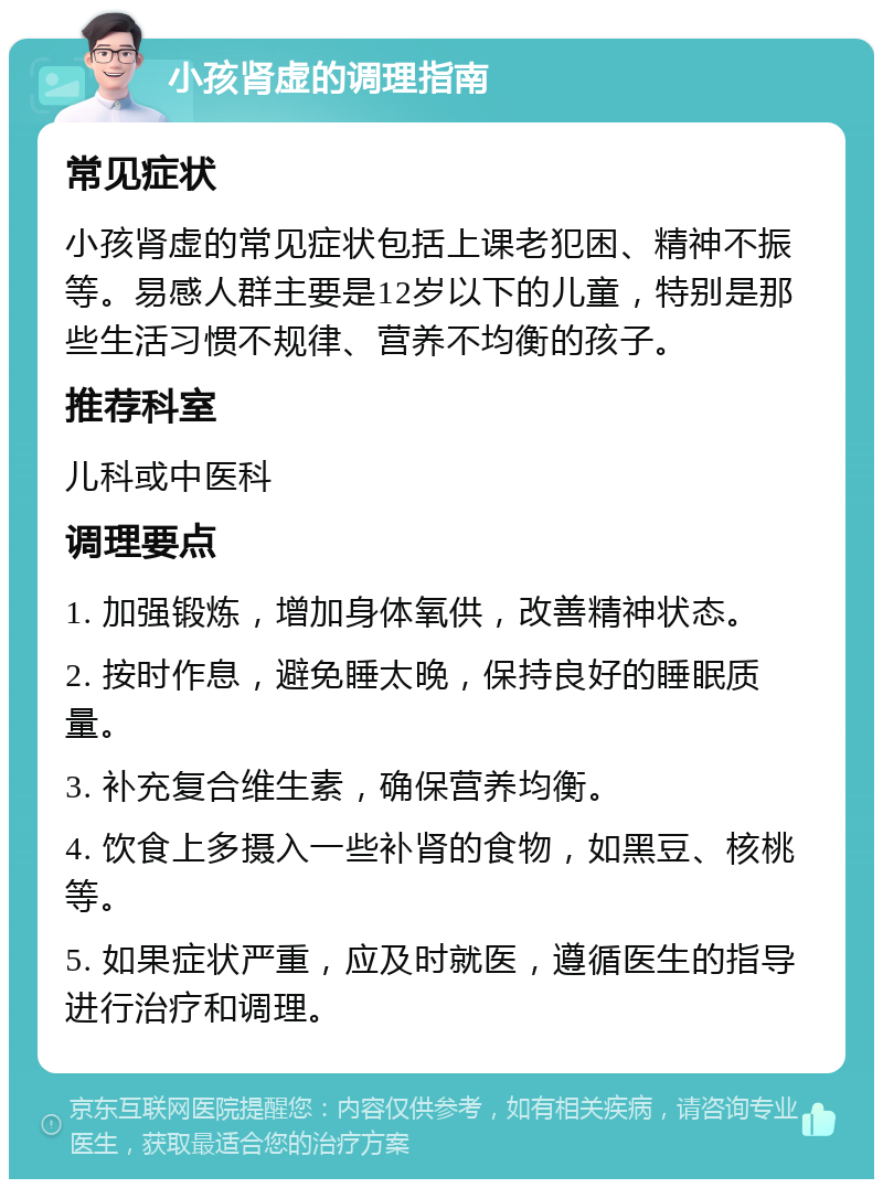 小孩肾虚的调理指南 常见症状 小孩肾虚的常见症状包括上课老犯困、精神不振等。易感人群主要是12岁以下的儿童，特别是那些生活习惯不规律、营养不均衡的孩子。 推荐科室 儿科或中医科 调理要点 1. 加强锻炼，增加身体氧供，改善精神状态。 2. 按时作息，避免睡太晚，保持良好的睡眠质量。 3. 补充复合维生素，确保营养均衡。 4. 饮食上多摄入一些补肾的食物，如黑豆、核桃等。 5. 如果症状严重，应及时就医，遵循医生的指导进行治疗和调理。