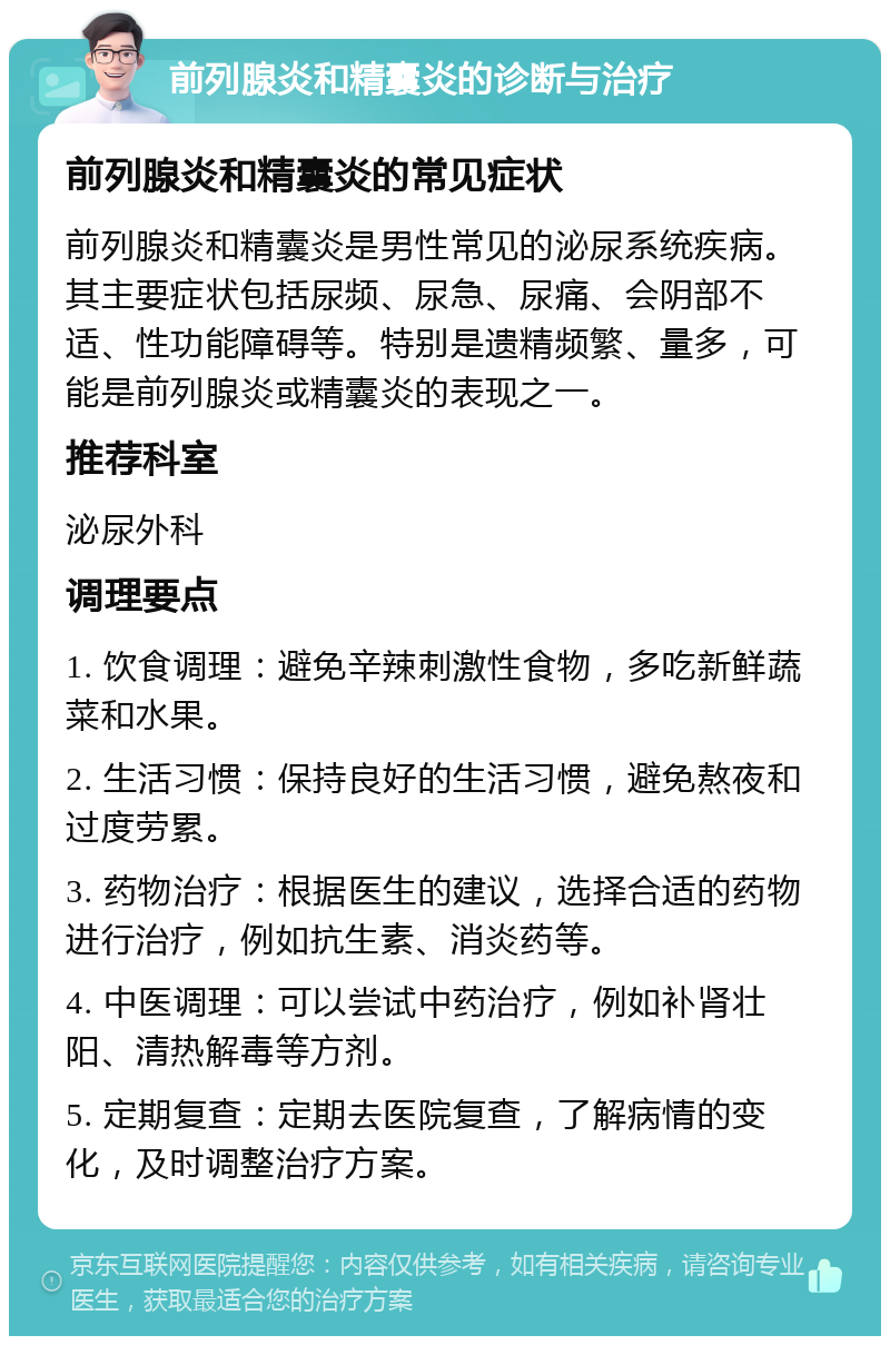 前列腺炎和精囊炎的诊断与治疗 前列腺炎和精囊炎的常见症状 前列腺炎和精囊炎是男性常见的泌尿系统疾病。其主要症状包括尿频、尿急、尿痛、会阴部不适、性功能障碍等。特别是遗精频繁、量多，可能是前列腺炎或精囊炎的表现之一。 推荐科室 泌尿外科 调理要点 1. 饮食调理：避免辛辣刺激性食物，多吃新鲜蔬菜和水果。 2. 生活习惯：保持良好的生活习惯，避免熬夜和过度劳累。 3. 药物治疗：根据医生的建议，选择合适的药物进行治疗，例如抗生素、消炎药等。 4. 中医调理：可以尝试中药治疗，例如补肾壮阳、清热解毒等方剂。 5. 定期复查：定期去医院复查，了解病情的变化，及时调整治疗方案。