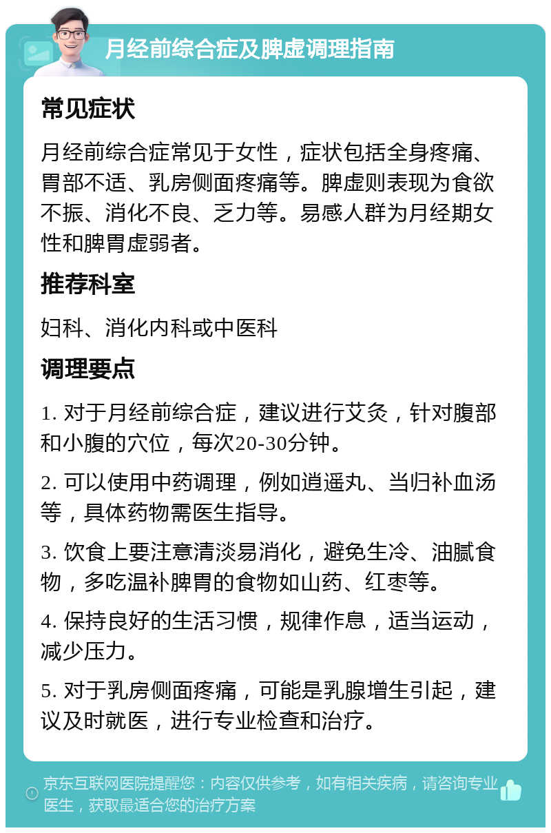 月经前综合症及脾虚调理指南 常见症状 月经前综合症常见于女性，症状包括全身疼痛、胃部不适、乳房侧面疼痛等。脾虚则表现为食欲不振、消化不良、乏力等。易感人群为月经期女性和脾胃虚弱者。 推荐科室 妇科、消化内科或中医科 调理要点 1. 对于月经前综合症，建议进行艾灸，针对腹部和小腹的穴位，每次20-30分钟。 2. 可以使用中药调理，例如逍遥丸、当归补血汤等，具体药物需医生指导。 3. 饮食上要注意清淡易消化，避免生冷、油腻食物，多吃温补脾胃的食物如山药、红枣等。 4. 保持良好的生活习惯，规律作息，适当运动，减少压力。 5. 对于乳房侧面疼痛，可能是乳腺增生引起，建议及时就医，进行专业检查和治疗。