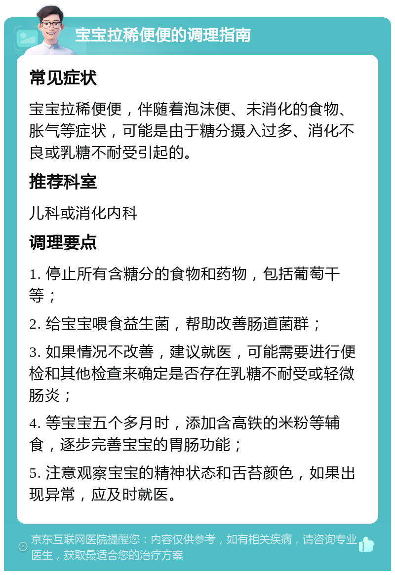 宝宝拉稀便便的调理指南 常见症状 宝宝拉稀便便，伴随着泡沫便、未消化的食物、胀气等症状，可能是由于糖分摄入过多、消化不良或乳糖不耐受引起的。 推荐科室 儿科或消化内科 调理要点 1. 停止所有含糖分的食物和药物，包括葡萄干等； 2. 给宝宝喂食益生菌，帮助改善肠道菌群； 3. 如果情况不改善，建议就医，可能需要进行便检和其他检查来确定是否存在乳糖不耐受或轻微肠炎； 4. 等宝宝五个多月时，添加含高铁的米粉等辅食，逐步完善宝宝的胃肠功能； 5. 注意观察宝宝的精神状态和舌苔颜色，如果出现异常，应及时就医。