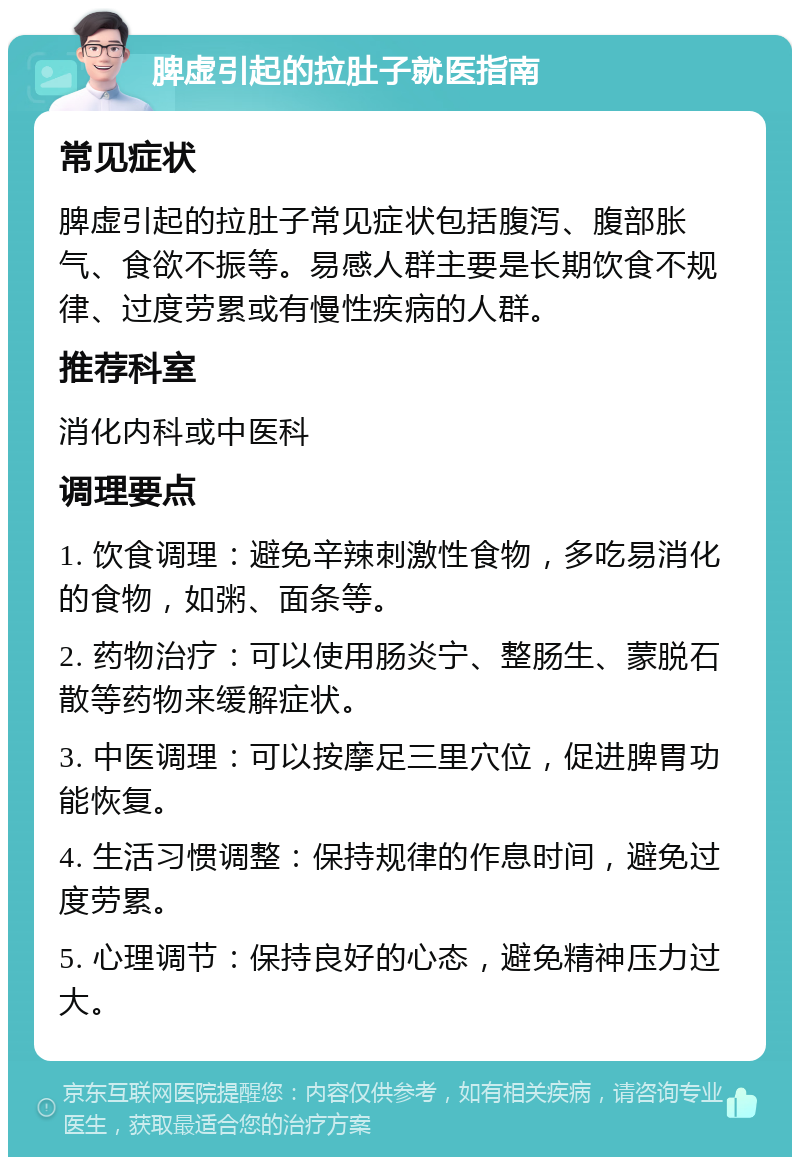 脾虚引起的拉肚子就医指南 常见症状 脾虚引起的拉肚子常见症状包括腹泻、腹部胀气、食欲不振等。易感人群主要是长期饮食不规律、过度劳累或有慢性疾病的人群。 推荐科室 消化内科或中医科 调理要点 1. 饮食调理：避免辛辣刺激性食物，多吃易消化的食物，如粥、面条等。 2. 药物治疗：可以使用肠炎宁、整肠生、蒙脱石散等药物来缓解症状。 3. 中医调理：可以按摩足三里穴位，促进脾胃功能恢复。 4. 生活习惯调整：保持规律的作息时间，避免过度劳累。 5. 心理调节：保持良好的心态，避免精神压力过大。