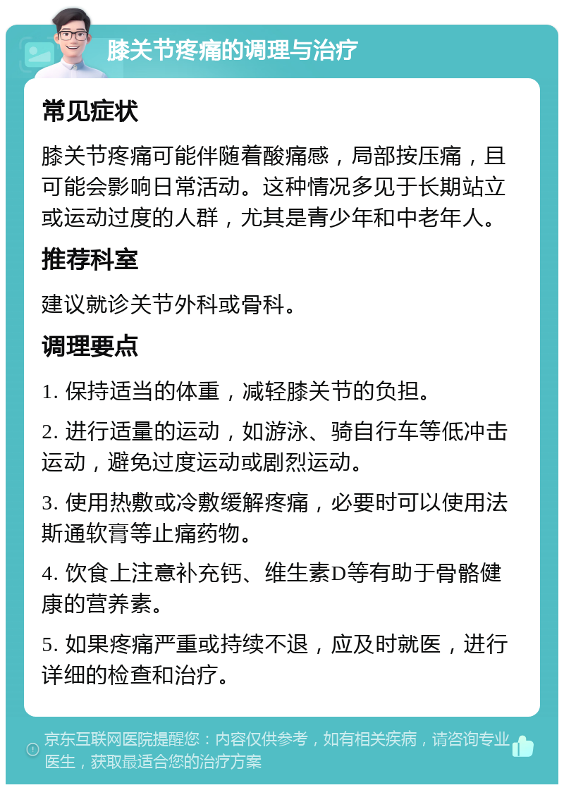 膝关节疼痛的调理与治疗 常见症状 膝关节疼痛可能伴随着酸痛感，局部按压痛，且可能会影响日常活动。这种情况多见于长期站立或运动过度的人群，尤其是青少年和中老年人。 推荐科室 建议就诊关节外科或骨科。 调理要点 1. 保持适当的体重，减轻膝关节的负担。 2. 进行适量的运动，如游泳、骑自行车等低冲击运动，避免过度运动或剧烈运动。 3. 使用热敷或冷敷缓解疼痛，必要时可以使用法斯通软膏等止痛药物。 4. 饮食上注意补充钙、维生素D等有助于骨骼健康的营养素。 5. 如果疼痛严重或持续不退，应及时就医，进行详细的检查和治疗。