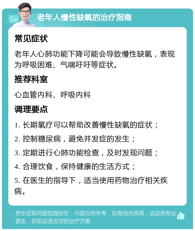 老年人慢性缺氧的治疗指南 常见症状 老年人心肺功能下降可能会导致慢性缺氧，表现为呼吸困难、气喘吁吁等症状。 推荐科室 心血管内科、呼吸内科 调理要点 1. 长期氧疗可以帮助改善慢性缺氧的症状； 2. 控制糖尿病，避免并发症的发生； 3. 定期进行心肺功能检查，及时发现问题； 4. 合理饮食，保持健康的生活方式； 5. 在医生的指导下，适当使用药物治疗相关疾病。