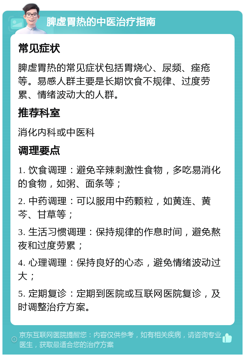 脾虚胃热的中医治疗指南 常见症状 脾虚胃热的常见症状包括胃烧心、尿频、痤疮等。易感人群主要是长期饮食不规律、过度劳累、情绪波动大的人群。 推荐科室 消化内科或中医科 调理要点 1. 饮食调理：避免辛辣刺激性食物，多吃易消化的食物，如粥、面条等； 2. 中药调理：可以服用中药颗粒，如黄连、黄芩、甘草等； 3. 生活习惯调理：保持规律的作息时间，避免熬夜和过度劳累； 4. 心理调理：保持良好的心态，避免情绪波动过大； 5. 定期复诊：定期到医院或互联网医院复诊，及时调整治疗方案。