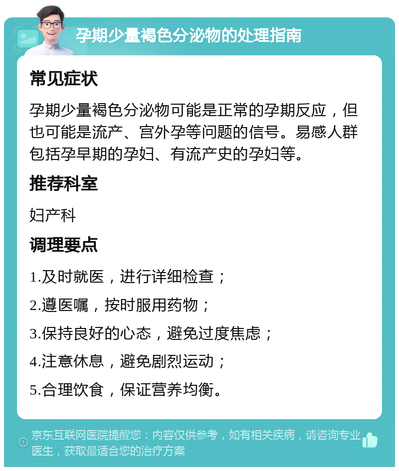 孕期少量褐色分泌物的处理指南 常见症状 孕期少量褐色分泌物可能是正常的孕期反应，但也可能是流产、宫外孕等问题的信号。易感人群包括孕早期的孕妇、有流产史的孕妇等。 推荐科室 妇产科 调理要点 1.及时就医，进行详细检查； 2.遵医嘱，按时服用药物； 3.保持良好的心态，避免过度焦虑； 4.注意休息，避免剧烈运动； 5.合理饮食，保证营养均衡。