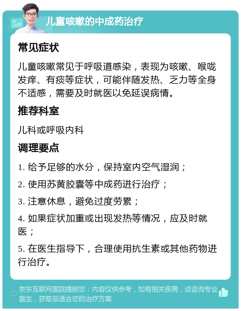 儿童咳嗽的中成药治疗 常见症状 儿童咳嗽常见于呼吸道感染，表现为咳嗽、喉咙发痒、有痰等症状，可能伴随发热、乏力等全身不适感，需要及时就医以免延误病情。 推荐科室 儿科或呼吸内科 调理要点 1. 给予足够的水分，保持室内空气湿润； 2. 使用苏黄胶囊等中成药进行治疗； 3. 注意休息，避免过度劳累； 4. 如果症状加重或出现发热等情况，应及时就医； 5. 在医生指导下，合理使用抗生素或其他药物进行治疗。