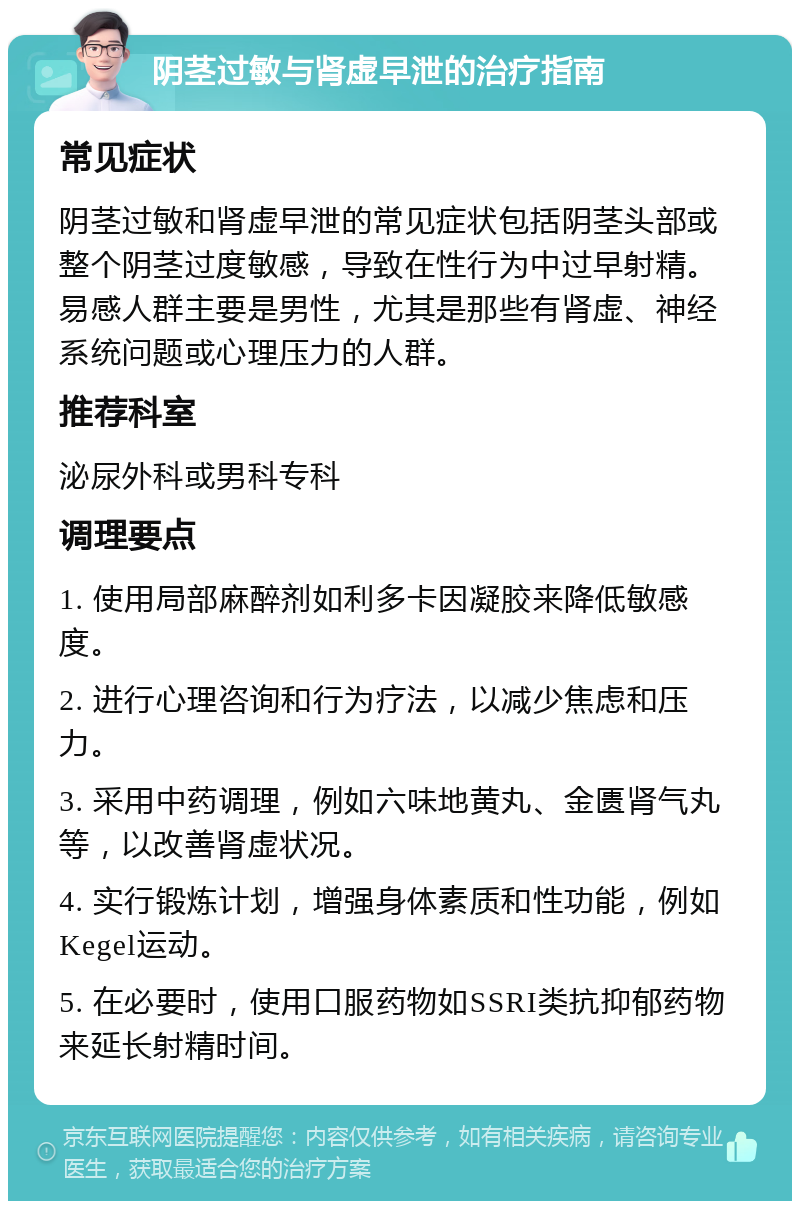 阴茎过敏与肾虚早泄的治疗指南 常见症状 阴茎过敏和肾虚早泄的常见症状包括阴茎头部或整个阴茎过度敏感，导致在性行为中过早射精。易感人群主要是男性，尤其是那些有肾虚、神经系统问题或心理压力的人群。 推荐科室 泌尿外科或男科专科 调理要点 1. 使用局部麻醉剂如利多卡因凝胶来降低敏感度。 2. 进行心理咨询和行为疗法，以减少焦虑和压力。 3. 采用中药调理，例如六味地黄丸、金匮肾气丸等，以改善肾虚状况。 4. 实行锻炼计划，增强身体素质和性功能，例如Kegel运动。 5. 在必要时，使用口服药物如SSRI类抗抑郁药物来延长射精时间。